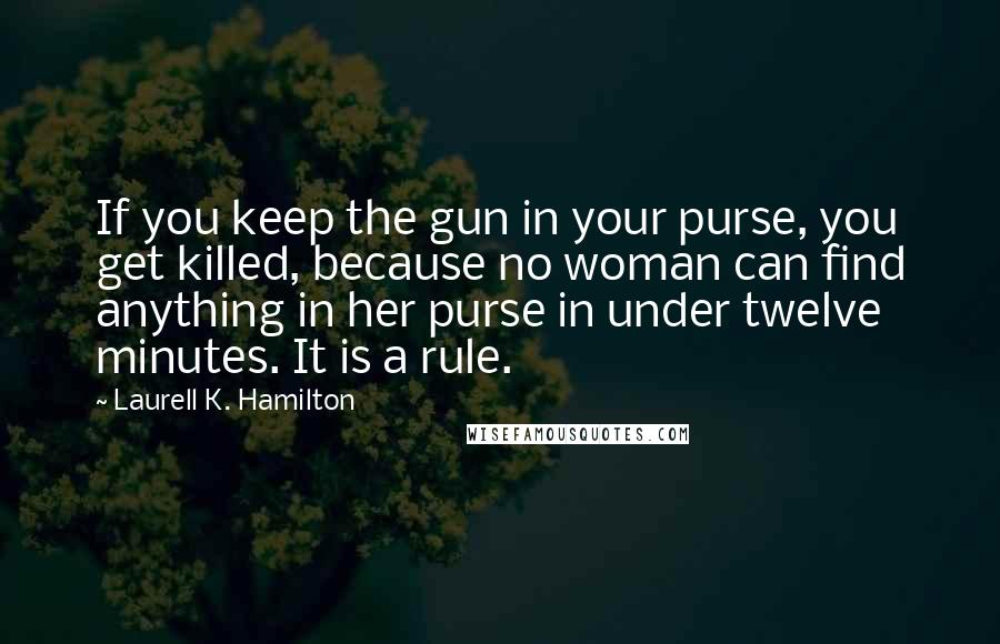 Laurell K. Hamilton Quotes: If you keep the gun in your purse, you get killed, because no woman can find anything in her purse in under twelve minutes. It is a rule.