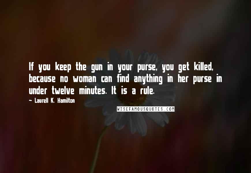 Laurell K. Hamilton Quotes: If you keep the gun in your purse, you get killed, because no woman can find anything in her purse in under twelve minutes. It is a rule.
