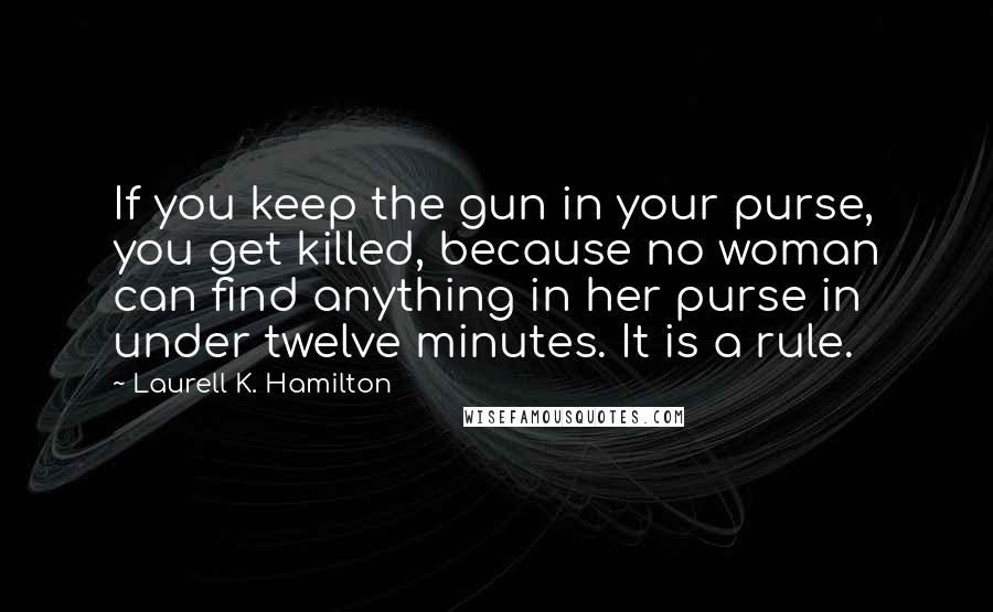 Laurell K. Hamilton Quotes: If you keep the gun in your purse, you get killed, because no woman can find anything in her purse in under twelve minutes. It is a rule.