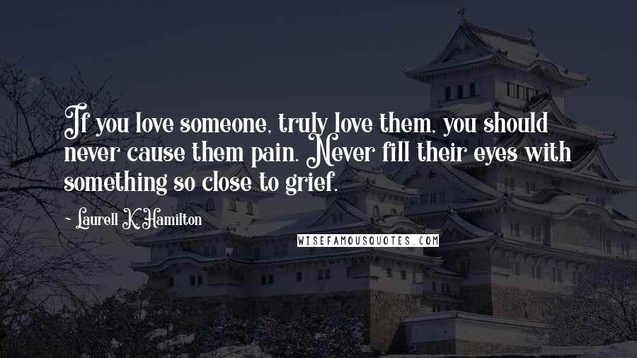Laurell K. Hamilton Quotes: If you love someone, truly love them, you should never cause them pain. Never fill their eyes with something so close to grief.