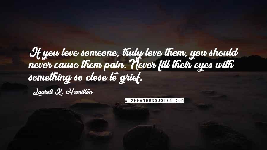 Laurell K. Hamilton Quotes: If you love someone, truly love them, you should never cause them pain. Never fill their eyes with something so close to grief.