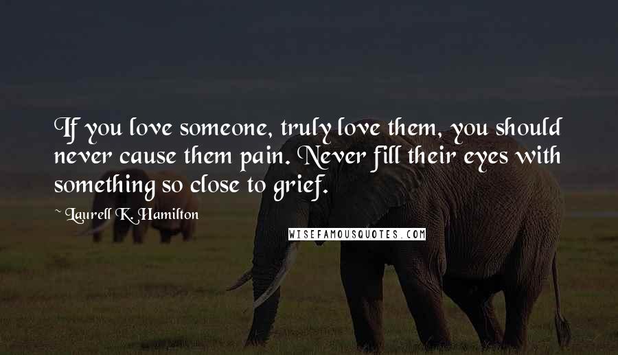 Laurell K. Hamilton Quotes: If you love someone, truly love them, you should never cause them pain. Never fill their eyes with something so close to grief.