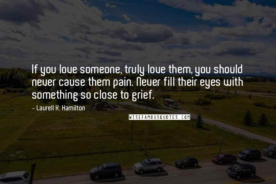Laurell K. Hamilton Quotes: If you love someone, truly love them, you should never cause them pain. Never fill their eyes with something so close to grief.