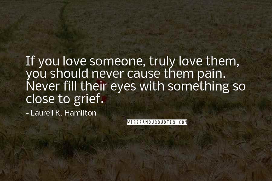 Laurell K. Hamilton Quotes: If you love someone, truly love them, you should never cause them pain. Never fill their eyes with something so close to grief.