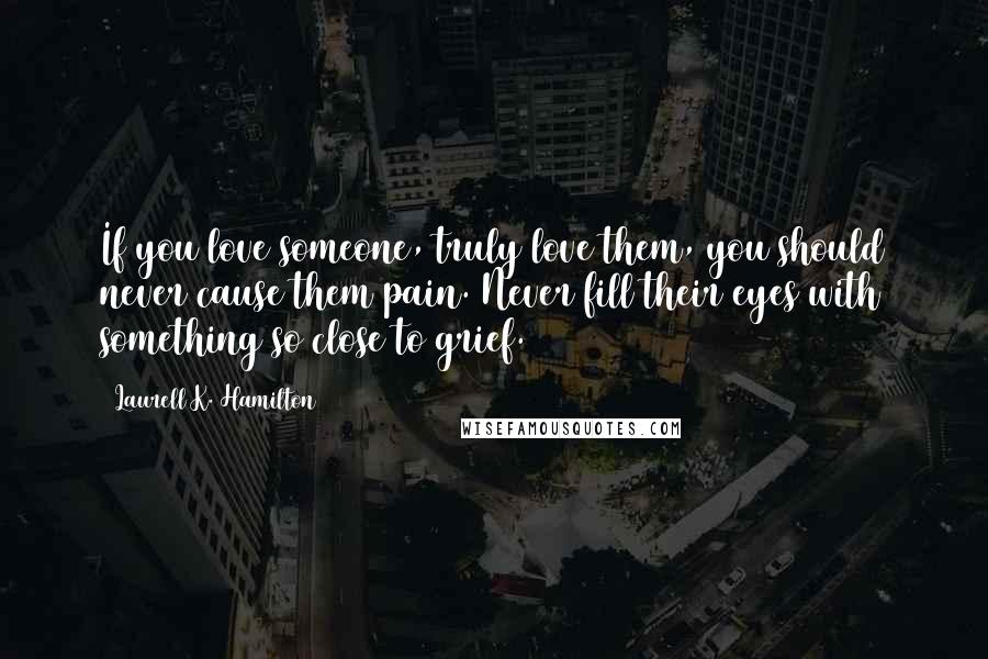 Laurell K. Hamilton Quotes: If you love someone, truly love them, you should never cause them pain. Never fill their eyes with something so close to grief.