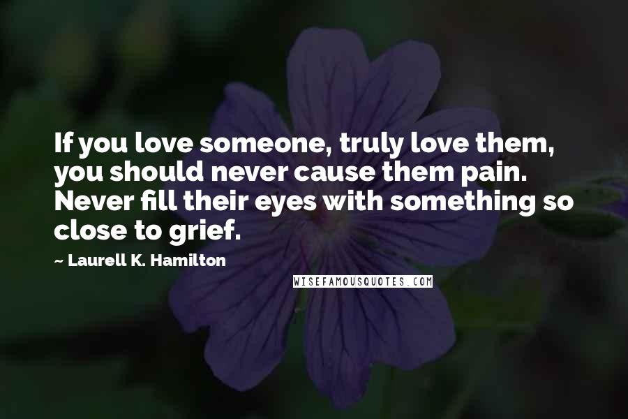 Laurell K. Hamilton Quotes: If you love someone, truly love them, you should never cause them pain. Never fill their eyes with something so close to grief.
