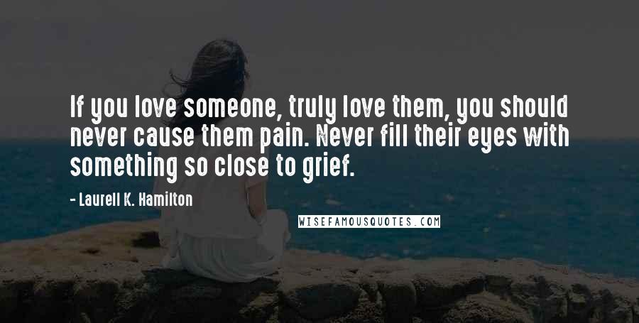 Laurell K. Hamilton Quotes: If you love someone, truly love them, you should never cause them pain. Never fill their eyes with something so close to grief.