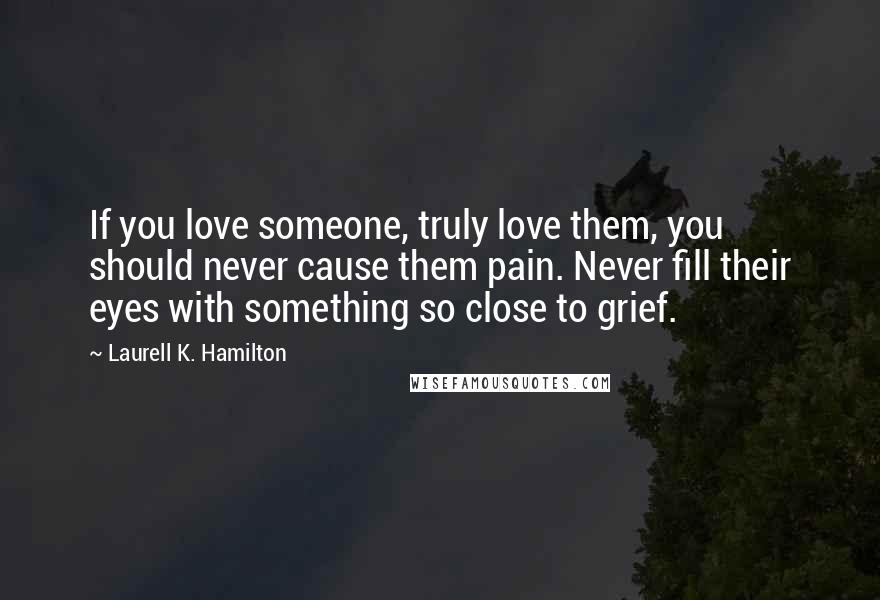 Laurell K. Hamilton Quotes: If you love someone, truly love them, you should never cause them pain. Never fill their eyes with something so close to grief.