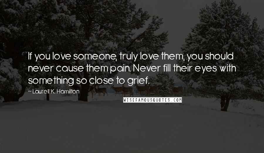 Laurell K. Hamilton Quotes: If you love someone, truly love them, you should never cause them pain. Never fill their eyes with something so close to grief.