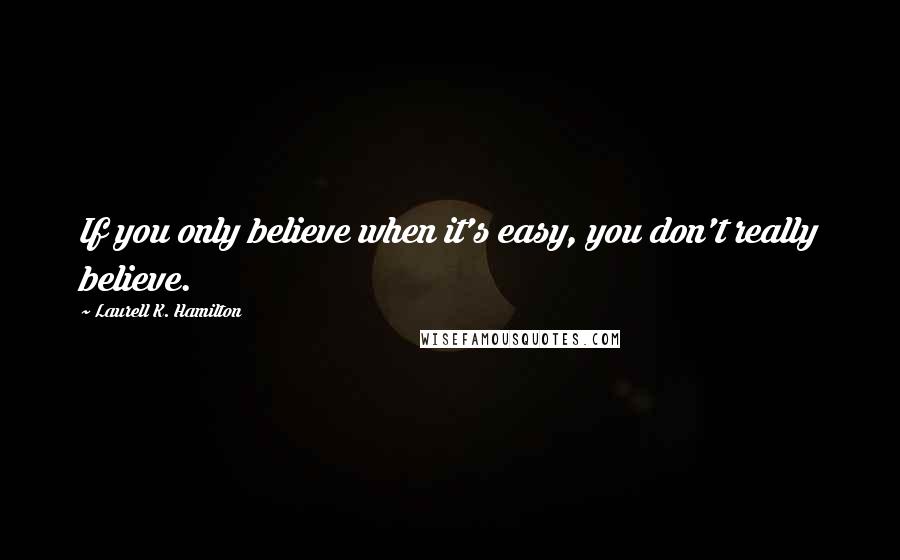 Laurell K. Hamilton Quotes: If you only believe when it's easy, you don't really believe.