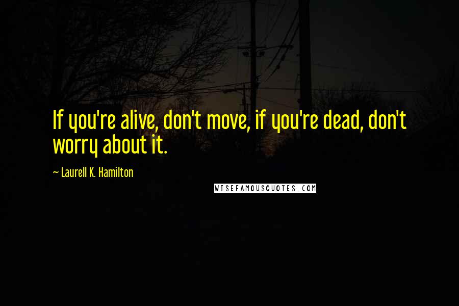 Laurell K. Hamilton Quotes: If you're alive, don't move, if you're dead, don't worry about it.