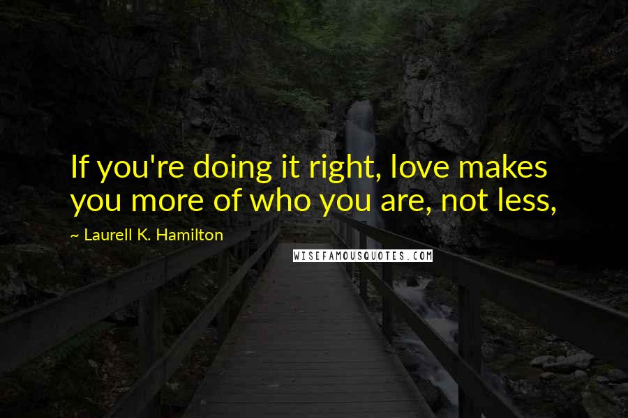 Laurell K. Hamilton Quotes: If you're doing it right, love makes you more of who you are, not less,