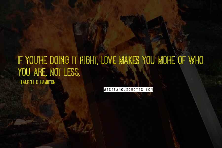 Laurell K. Hamilton Quotes: If you're doing it right, love makes you more of who you are, not less,