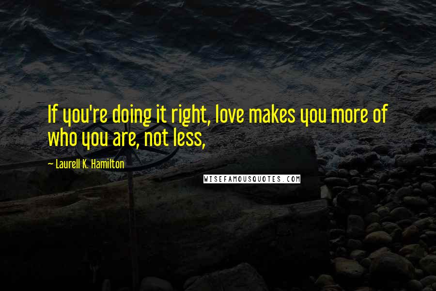 Laurell K. Hamilton Quotes: If you're doing it right, love makes you more of who you are, not less,