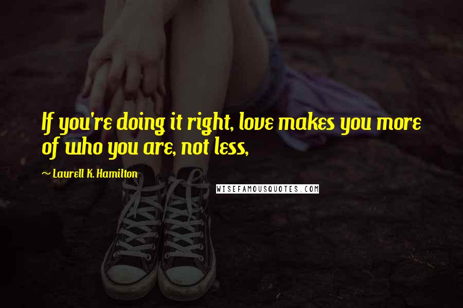 Laurell K. Hamilton Quotes: If you're doing it right, love makes you more of who you are, not less,