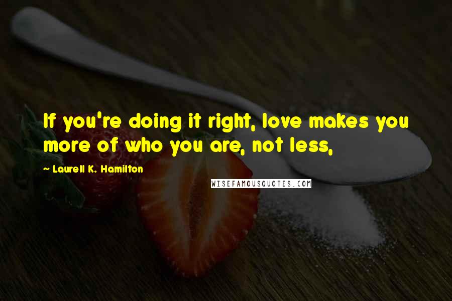 Laurell K. Hamilton Quotes: If you're doing it right, love makes you more of who you are, not less,