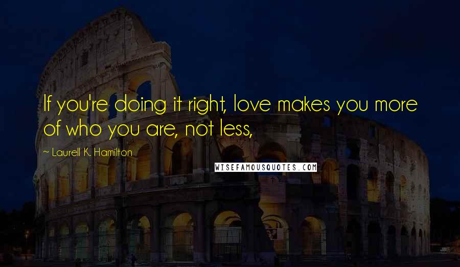 Laurell K. Hamilton Quotes: If you're doing it right, love makes you more of who you are, not less,