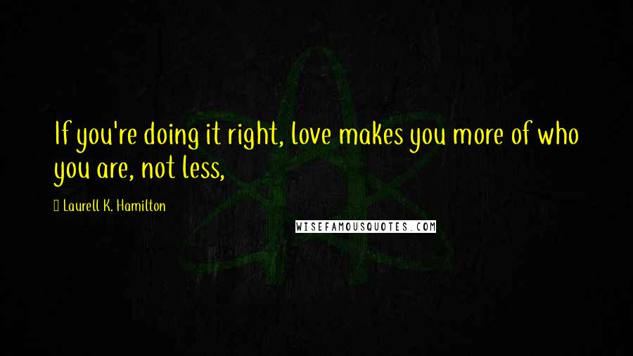 Laurell K. Hamilton Quotes: If you're doing it right, love makes you more of who you are, not less,