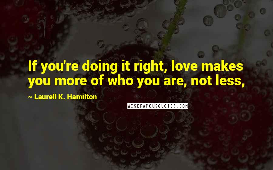 Laurell K. Hamilton Quotes: If you're doing it right, love makes you more of who you are, not less,