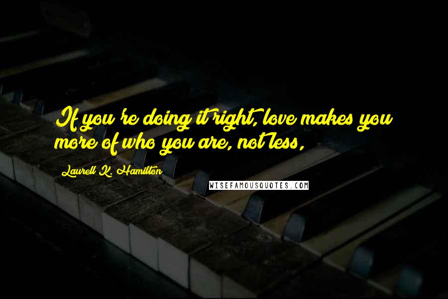 Laurell K. Hamilton Quotes: If you're doing it right, love makes you more of who you are, not less,