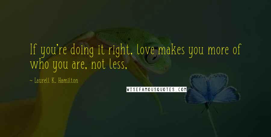 Laurell K. Hamilton Quotes: If you're doing it right, love makes you more of who you are, not less,