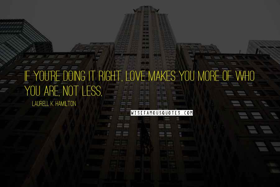 Laurell K. Hamilton Quotes: If you're doing it right, love makes you more of who you are, not less,