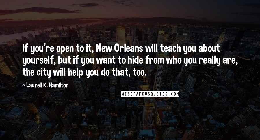 Laurell K. Hamilton Quotes: If you're open to it, New Orleans will teach you about yourself, but if you want to hide from who you really are, the city will help you do that, too.
