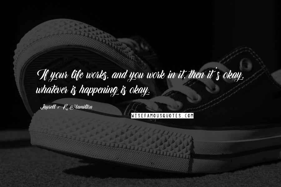 Laurell K. Hamilton Quotes: If your life works, and you work in it, then it's okay, whatever is happening is okay.