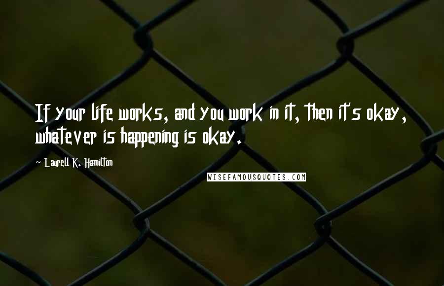 Laurell K. Hamilton Quotes: If your life works, and you work in it, then it's okay, whatever is happening is okay.