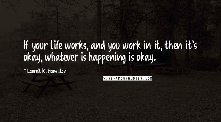 Laurell K. Hamilton Quotes: If your life works, and you work in it, then it's okay, whatever is happening is okay.