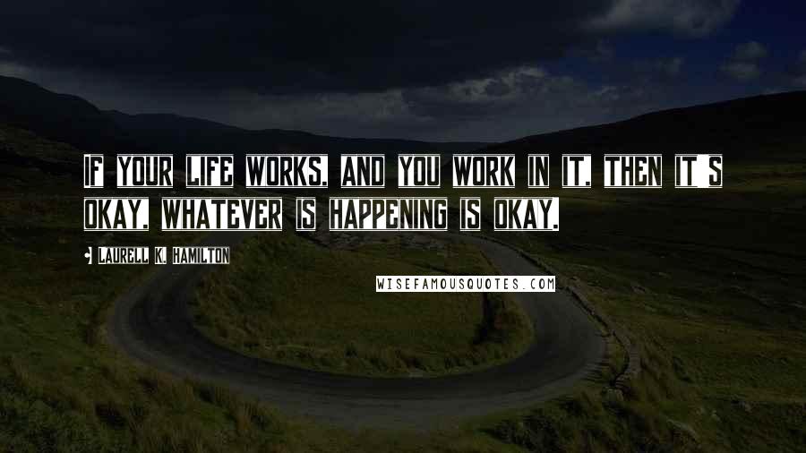 Laurell K. Hamilton Quotes: If your life works, and you work in it, then it's okay, whatever is happening is okay.