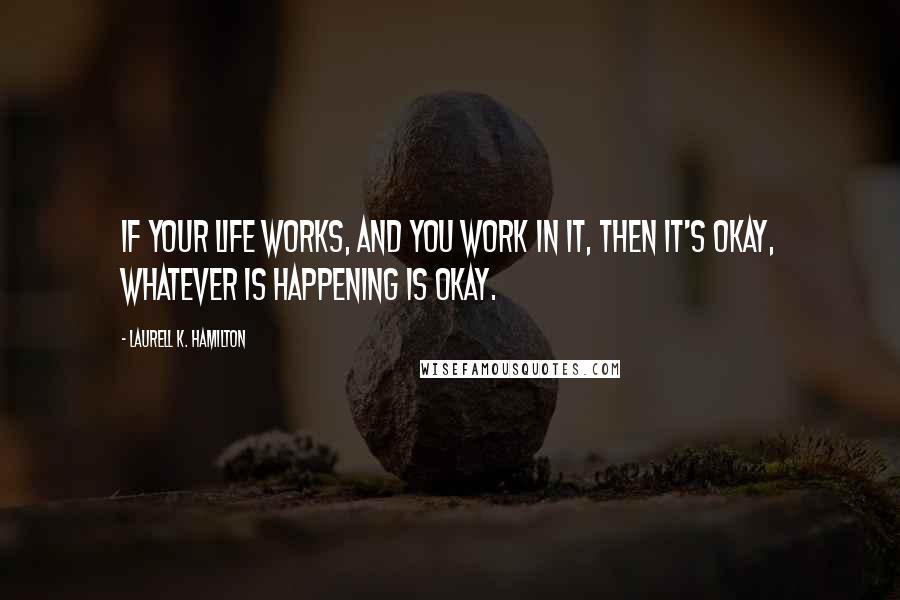 Laurell K. Hamilton Quotes: If your life works, and you work in it, then it's okay, whatever is happening is okay.
