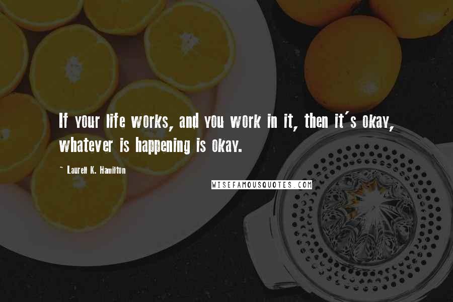 Laurell K. Hamilton Quotes: If your life works, and you work in it, then it's okay, whatever is happening is okay.