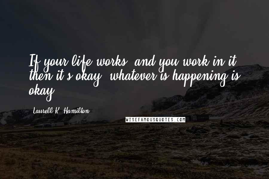 Laurell K. Hamilton Quotes: If your life works, and you work in it, then it's okay, whatever is happening is okay.