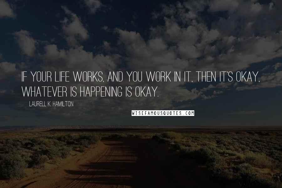 Laurell K. Hamilton Quotes: If your life works, and you work in it, then it's okay, whatever is happening is okay.