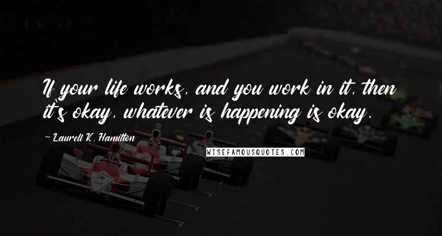 Laurell K. Hamilton Quotes: If your life works, and you work in it, then it's okay, whatever is happening is okay.