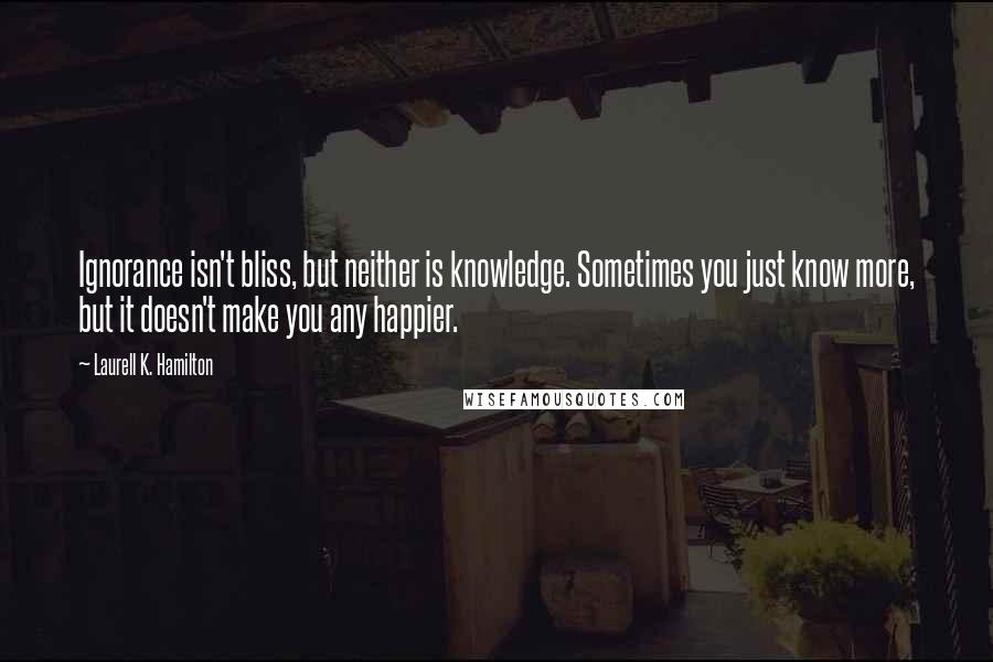 Laurell K. Hamilton Quotes: Ignorance isn't bliss, but neither is knowledge. Sometimes you just know more, but it doesn't make you any happier.