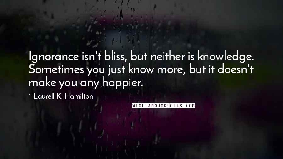 Laurell K. Hamilton Quotes: Ignorance isn't bliss, but neither is knowledge. Sometimes you just know more, but it doesn't make you any happier.