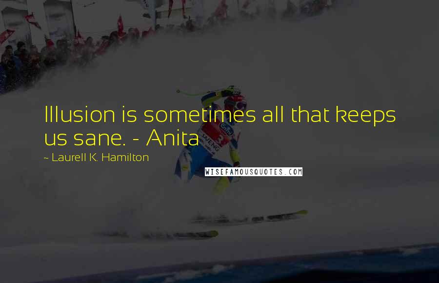 Laurell K. Hamilton Quotes: Illusion is sometimes all that keeps us sane. - Anita