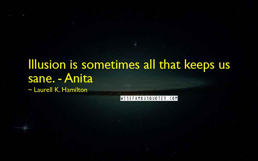 Laurell K. Hamilton Quotes: Illusion is sometimes all that keeps us sane. - Anita