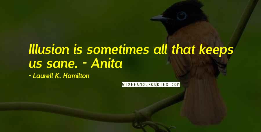 Laurell K. Hamilton Quotes: Illusion is sometimes all that keeps us sane. - Anita