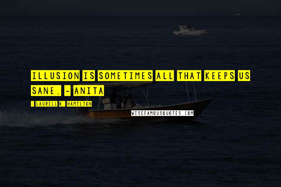 Laurell K. Hamilton Quotes: Illusion is sometimes all that keeps us sane. - Anita