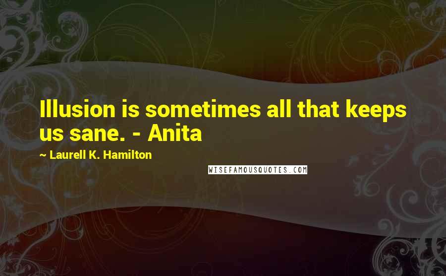 Laurell K. Hamilton Quotes: Illusion is sometimes all that keeps us sane. - Anita