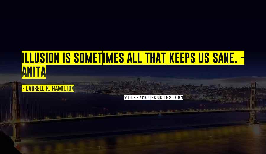 Laurell K. Hamilton Quotes: Illusion is sometimes all that keeps us sane. - Anita