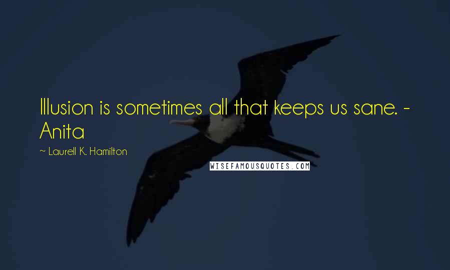 Laurell K. Hamilton Quotes: Illusion is sometimes all that keeps us sane. - Anita