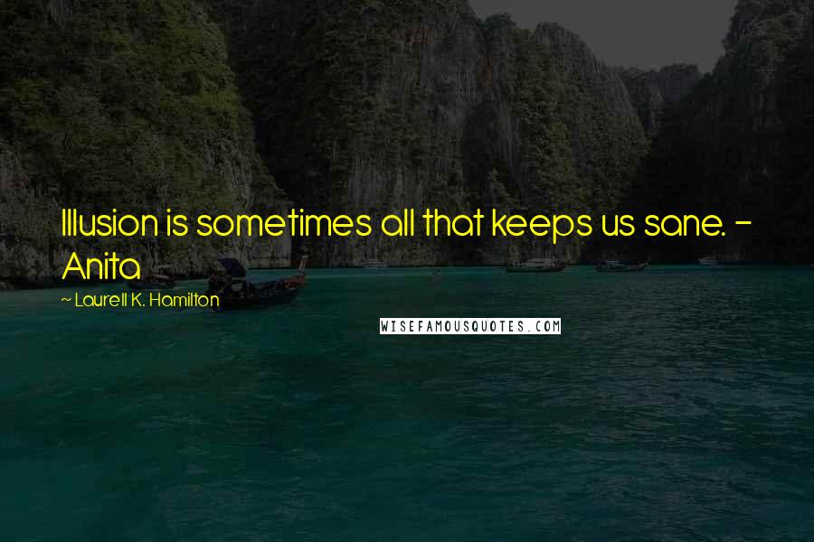 Laurell K. Hamilton Quotes: Illusion is sometimes all that keeps us sane. - Anita