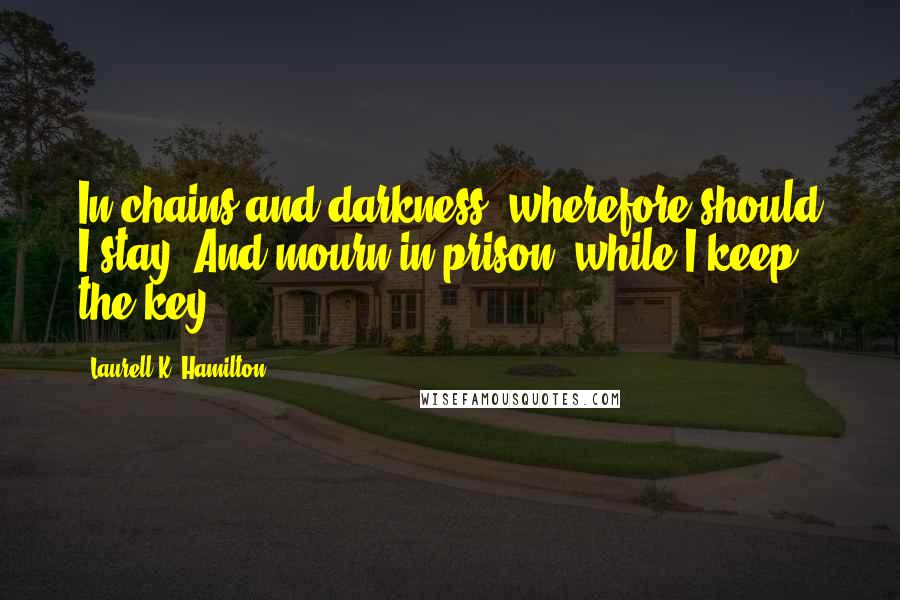 Laurell K. Hamilton Quotes: In chains and darkness, wherefore should I stay, And mourn in prison, while I keep the key.