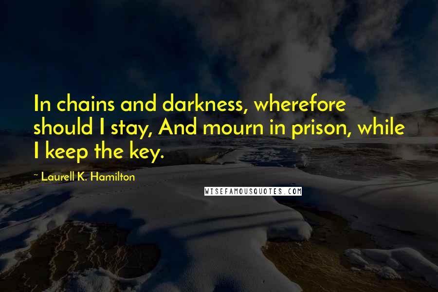 Laurell K. Hamilton Quotes: In chains and darkness, wherefore should I stay, And mourn in prison, while I keep the key.