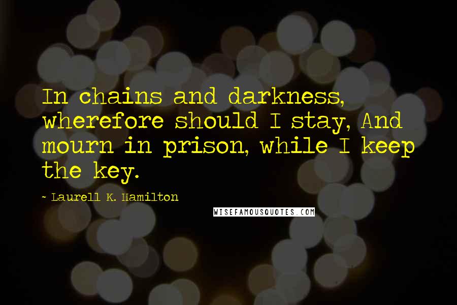 Laurell K. Hamilton Quotes: In chains and darkness, wherefore should I stay, And mourn in prison, while I keep the key.