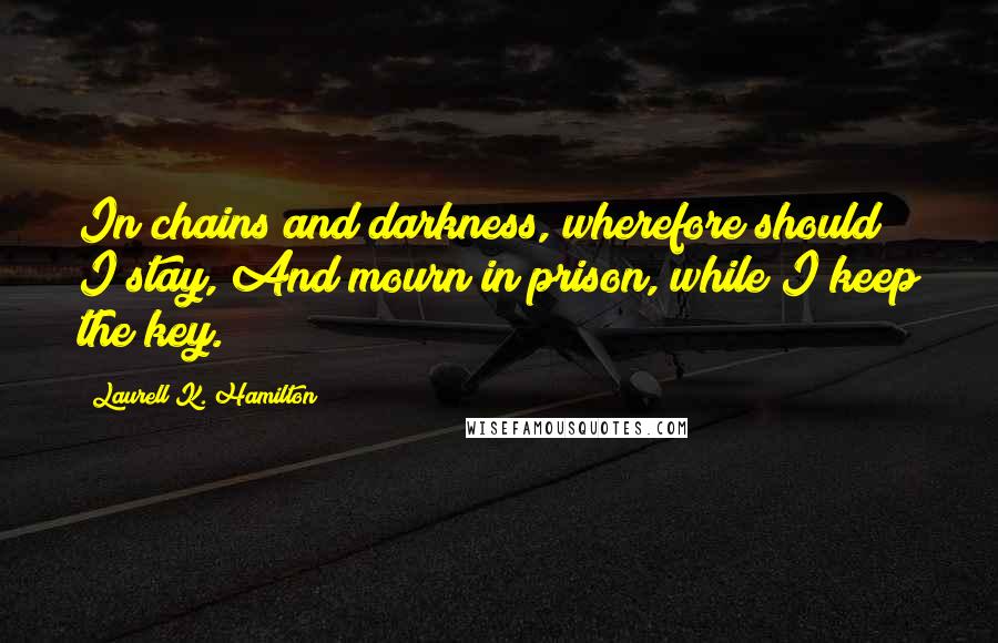 Laurell K. Hamilton Quotes: In chains and darkness, wherefore should I stay, And mourn in prison, while I keep the key.